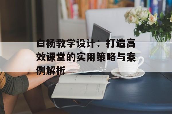 白杨教学设计：打造高效课堂的实用策略与案例解析-第1张图片-