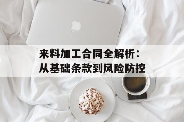 来料加工合同全解析：从基础条款到风险防控-第1张图片-