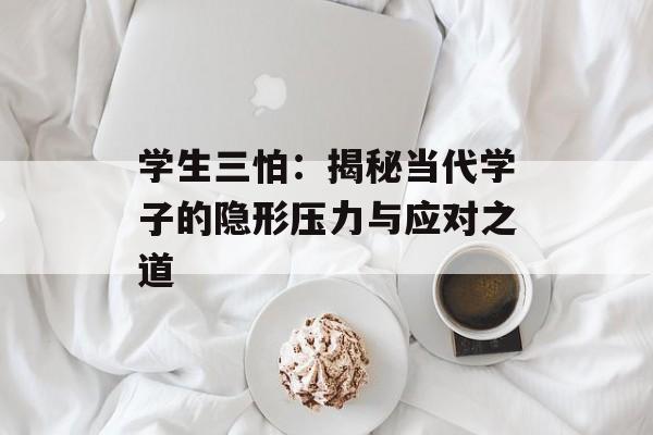 学生三怕：揭秘当代学子的隐形压力与应对之道-第1张图片-