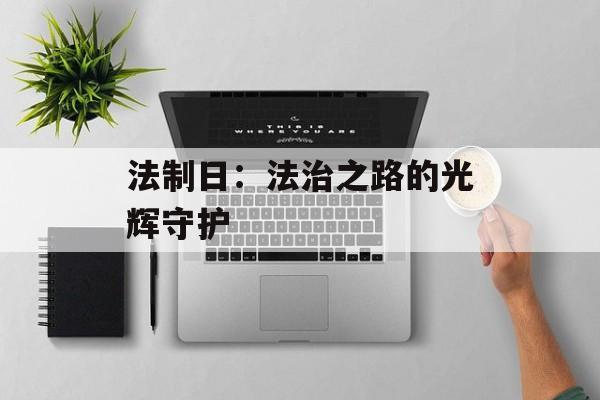 法制日：法治之路的光辉守护-第1张图片-