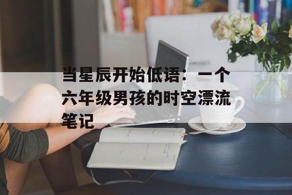 当星辰开始低语：一个六年级男孩的时空漂流笔记-第1张图片-