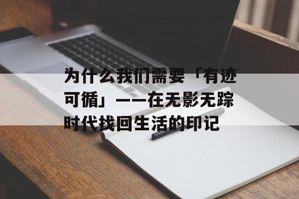 为什么我们需要「有迹可循」——在无影无踪时代找回生活的印记-第1张图片-