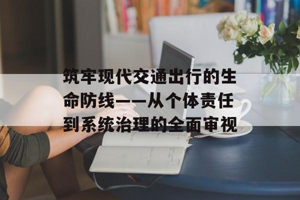 筑牢现代交通出行的生命防线——从个体责任到系统治理的全面审视-第1张图片-