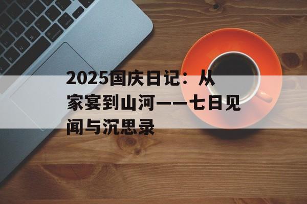 2025国庆日记：从家宴到山河——七日见闻与沉思录-第1张图片-