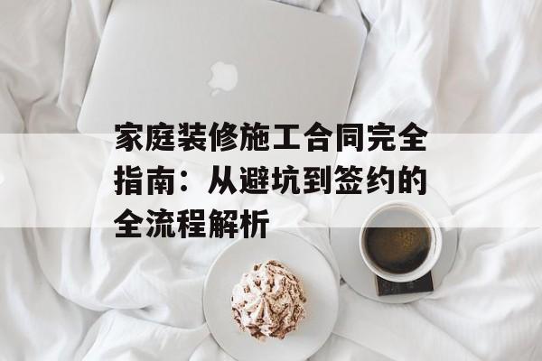 家庭装修施工合同完全指南:从避坑到签约的全流程解析-第1张图片- 家庭装修施工合同完全指南:从避坑到签约的全流程解析-第1张图片-