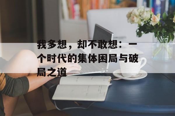 我多想,却不敢想:一个时代的集体困局与破局之道-第1张图片- 我多想,却不敢想:一个时代的集体困局与破局之道-第1张图片-
