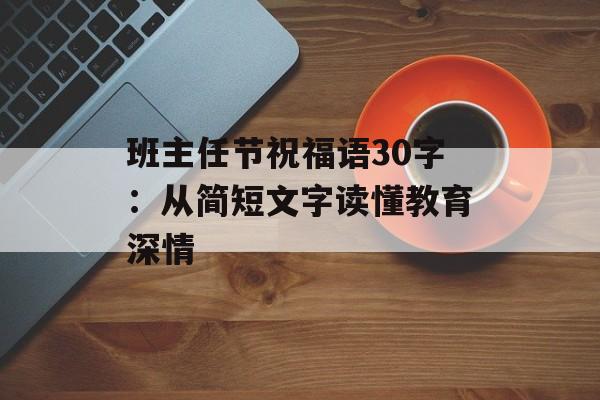 班主任节祝福语30字：从简短文字读懂教育深情-第1张图片-