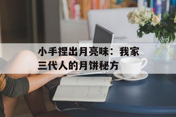 小手捏出月亮味：我家三代人的月饼秘方-第1张图片-