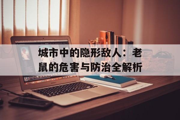 城市中的隐形敌人：老鼠的危害与防治全解析-第1张图片-