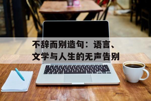 不辞而别造句：语言、文学与人生的无声告别-第1张图片-
