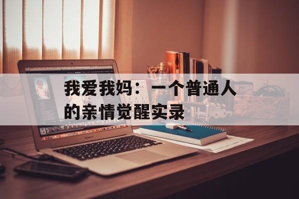 我爱我妈：一个普通人的亲情觉醒实录-第1张图片-