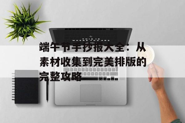 端午节手抄报大全：从素材收集到完美排版的完整攻略-第1张图片-