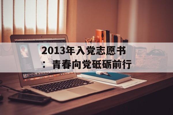 2013年入党志愿书：青春向党砥砺前行-第1张图片-