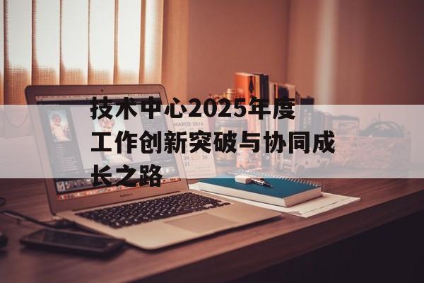 技术中心2025年度工作创新突破与协同成长之路-第1张图片-