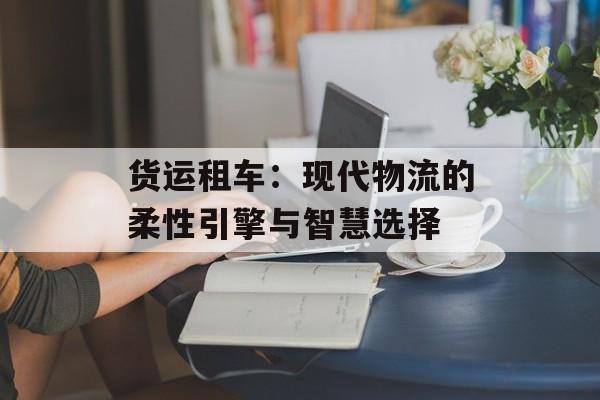 货运租车：现代物流的柔性引擎与智慧选择-第1张图片-