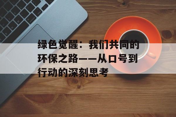 绿色觉醒：我们共同的环保之路——从口号到行动的深刻思考-第1张图片-