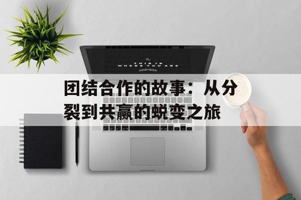 团结合作的故事：从分裂到共赢的蜕变之旅-第1张图片-