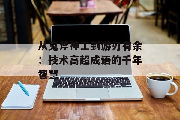 从鬼斧神工到游刃有余:技术高超成语的千年智慧-第1张图片- 从鬼斧神工到游刃有余:技术高超成语的千年智慧-第1张图片-