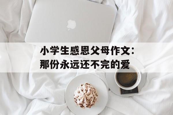 小学生感恩父母作文：那份永远还不完的爱-第1张图片-