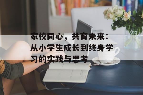 家校同心，共育未来：从小学生成长到终身学习的实践与思考-第1张图片-