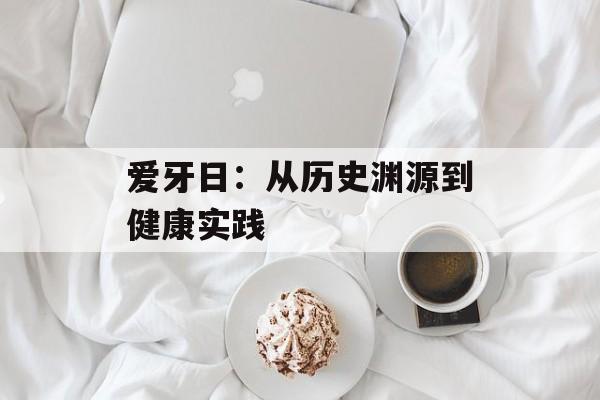 爱牙日：从历史渊源到健康实践-第1张图片-