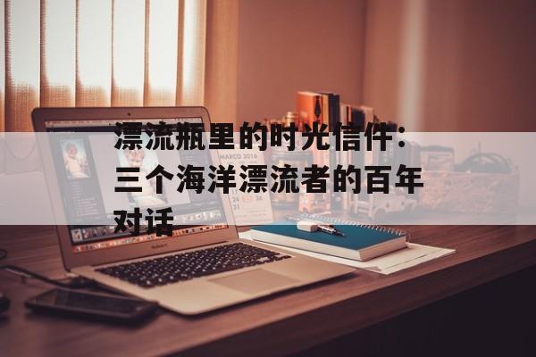 漂流瓶里的时光信件：三个海洋漂流者的百年对话-第1张图片-