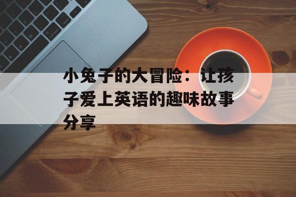 小兔子的大冒险：让孩子爱上英语的趣味故事分享-第1张图片-