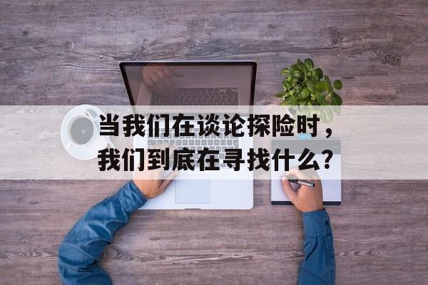 当我们在谈论探险时，我们到底在寻找什么？-第1张图片-