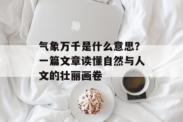 气象万千是什么意思？一篇文章读懂自然与人文的壮丽画卷-第1张图片-
