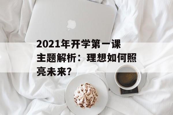 2021年开学第一课主题解析：理想如何照亮未来？-第1张图片-