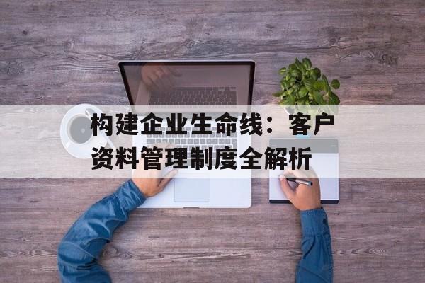 构建企业生命线：客户资料管理制度全解析-第1张图片-