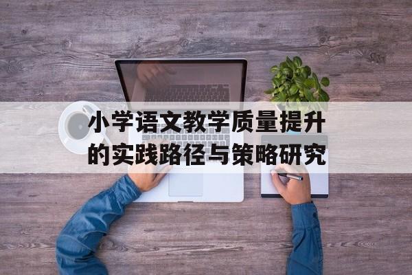小学语文教学质量提升的实践路径与策略研究-第1张图片-