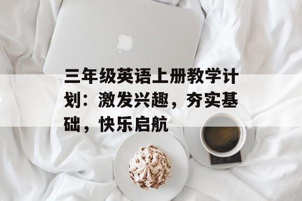 三年级英语上册教学计划：激发兴趣，夯实基础，快乐启航-第1张图片-