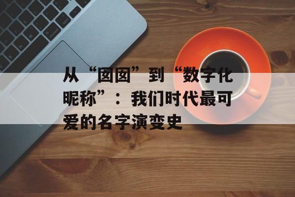 从“囡囡”到“数字化昵称”：我们时代最可爱的名字演变史-第1张图片-