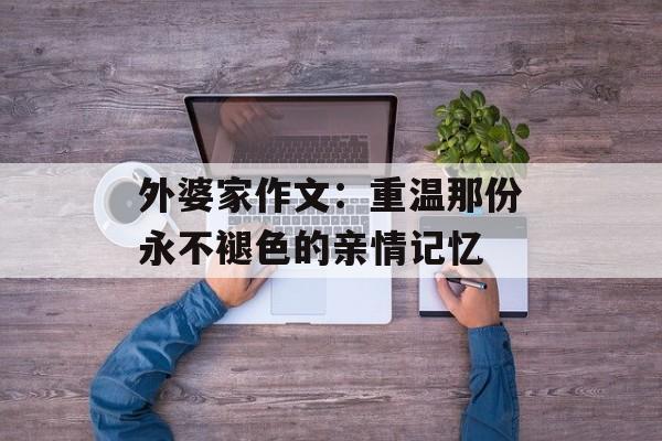 外婆家作文：重温那份永不褪色的亲情记忆-第1张图片-