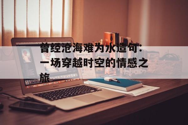 曾经沧海难为水造句：一场穿越时空的情感之旅-第1张图片-