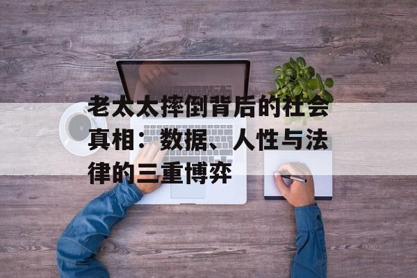 老太太摔倒背后的社会真相：数据、人性与法律的三重博弈-第1张图片-
