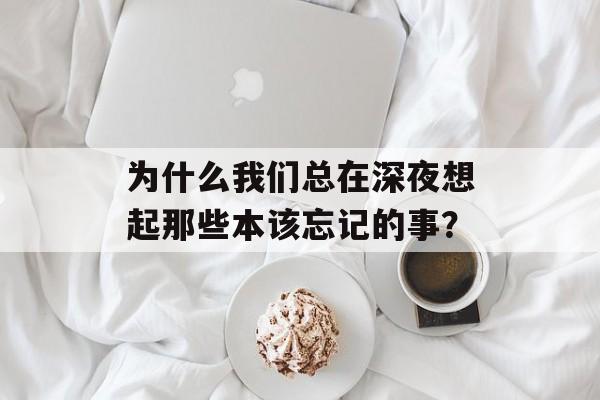 为什么我们总在深夜想起那些本该忘记的事？-第1张图片-