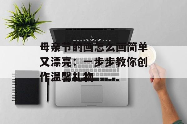 母亲节的画怎么画简单又漂亮：一步步教你创作温馨礼物-第1张图片-