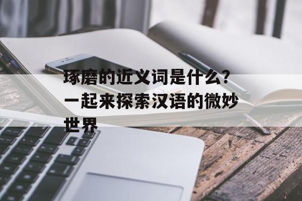 琢磨的近义词是什么？一起来探索汉语的微妙世界-第1张图片-