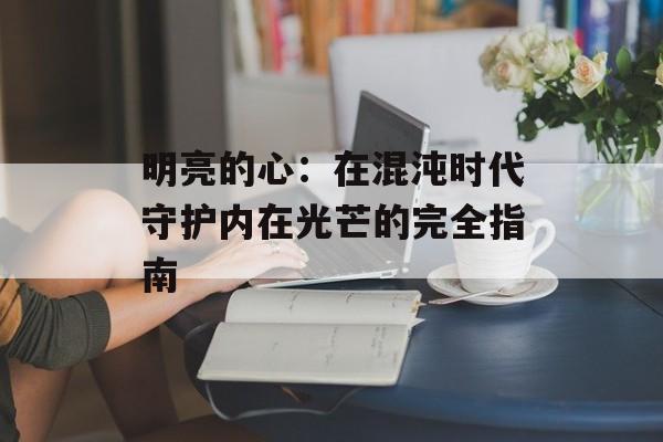 明亮的心：在混沌时代守护内在光芒的完全指南-第1张图片-