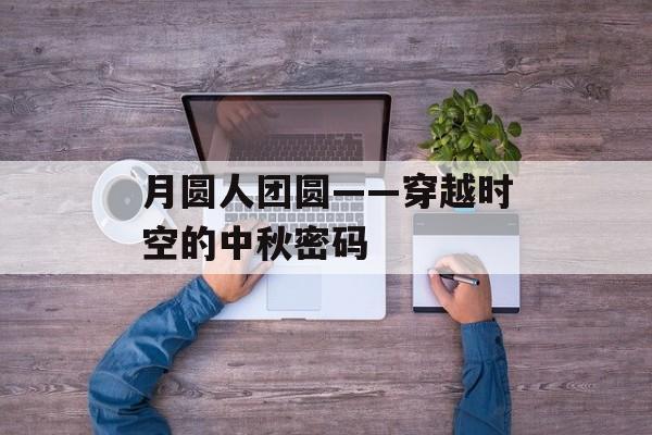 月圆人团圆——穿越时空的中秋密码-第1张图片-