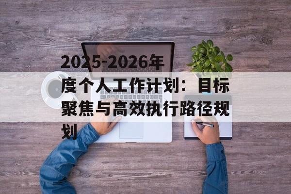 2025-2026年度个人工作计划：目标聚焦与高效执行路径规划-第1张图片-