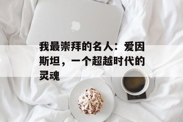 我最崇拜的名人：爱因斯坦，一个超越时代的灵魂-第1张图片-