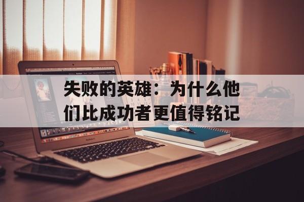 失败的英雄：为什么他们比成功者更值得铭记-第1张图片-