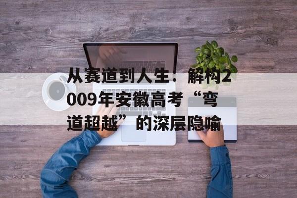 从赛道到人生：解构2009年安徽高考“弯道超越”的深层隐喻-第1张图片-