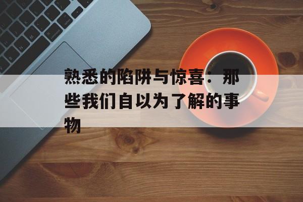熟悉的陷阱与惊喜：那些我们自以为了解的事物-第1张图片-