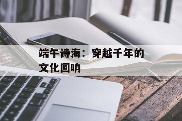 端午诗海：穿越千年的文化回响-第1张图片-