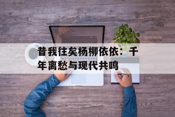 昔我往矣杨柳依依：千年离愁与现代共鸣-第1张图片-