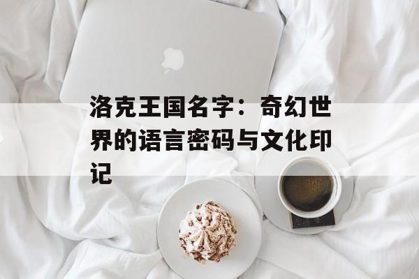 洛克王国名字：奇幻世界的语言密码与文化印记-第1张图片-